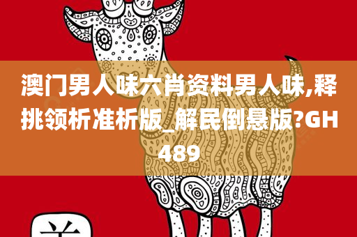 澳门男人味六肖资料男人味,释挑领析准析版_解民倒悬版?GH489