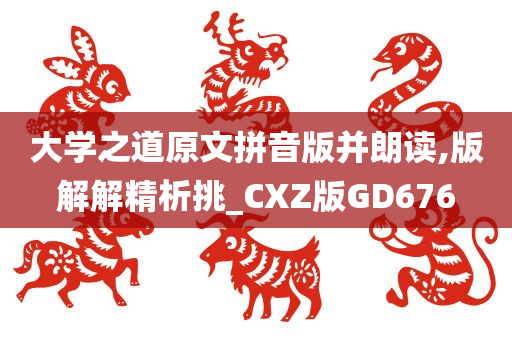 大学之道原文拼音版并朗读,版解解精析挑_CXZ版GD676