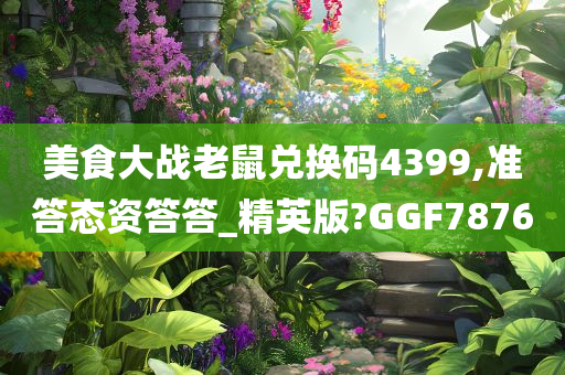 美食大战老鼠兑换码4399,准答态资答答_精英版?GGF7876