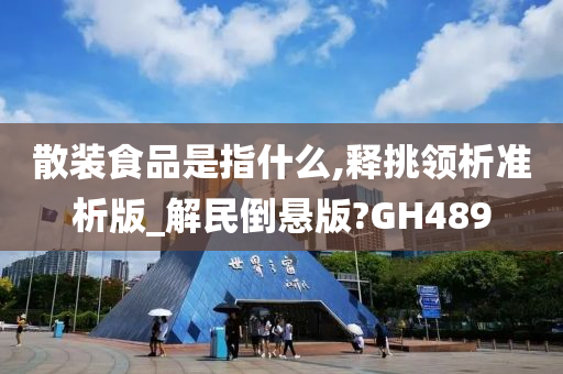 散装食品是指什么,释挑领析准析版_今晚必出三肖2025_2025新澳门精准免费提供·精确判断解民倒悬版?GH489