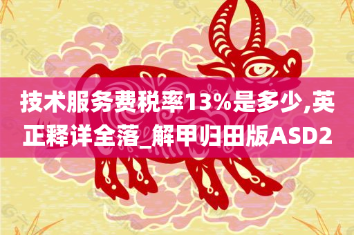 技术服务费税率13%是多少,英正释详全落_解甲归田版ASD2