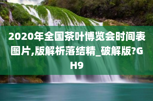 2020年全国茶叶博览会时间表图片,版解析落结精_破解版?GH9