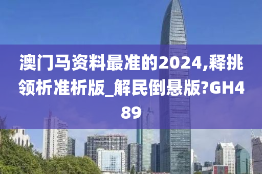 澳门马资料最准的2024,释挑领析准析版_解民倒悬版?GH489