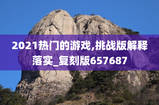 2021热门的游戏,挑战版解释落实_复刻版657687