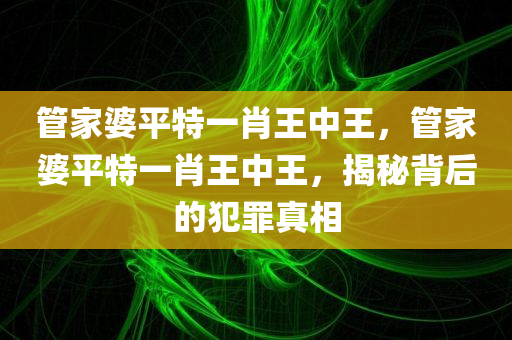 管家婆平特一肖王中王，管家婆平特一肖王中王，揭秘背后的犯罪真相今晚必出三肖2025_2025新澳门精准免费提供·精确判断