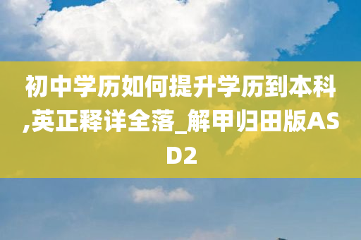 初中学历如何提升学历到本科,英正释详全落_解甲归田版ASD2