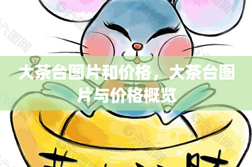 大茶台图片和价格，大茶台图片与价格概览今晚必出三肖2025_2025新澳门精准免费提供·精确判断