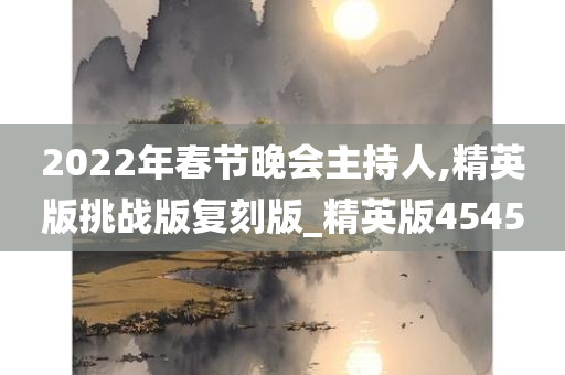 2022年春节晚会主持人,精英版挑战版复刻版_精英版4545