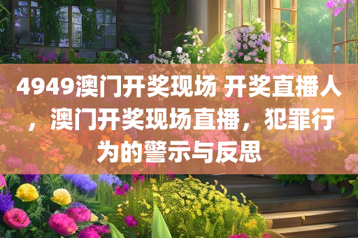 4949澳门开奖现场 开奖直播人，澳门开奖现场直播，犯罪行为的警示与反思今晚必出三肖2025_2025新澳门精准免费提供·精确判断