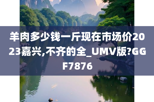 羊肉多少钱一斤现在市场价2023嘉兴,不齐的全_UMV版?GGF7876