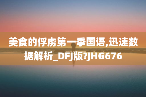 美食的俘虏第一季国语,迅速数据解析_DFJ版?JHG676