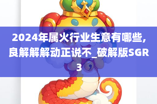 2024年属火行业生意有哪些,良解解解动正说不_破解版SGR3
