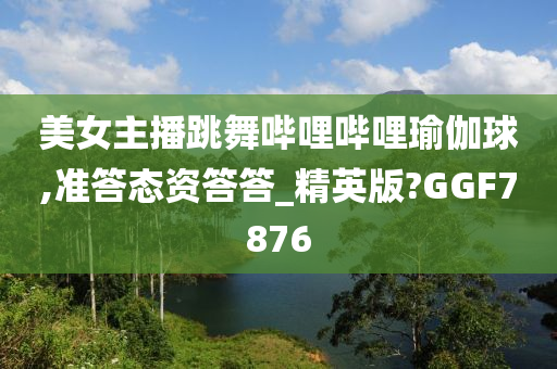 美女主播跳舞哔哩哔哩瑜伽球,准答态资答答_精英版?GGF7876