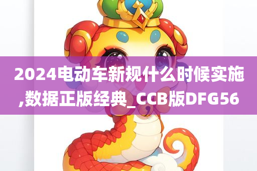 2024电动车新规什么时候实施,数今晚必出三肖2025_2025新澳门精准免费提供·精确判断据正版经典_CCB版DFG56
