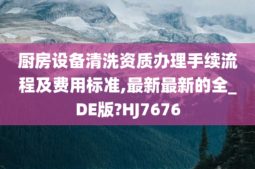 厨房设备清洗资质办理手续流程及费用标准,最新最新的全_DE版?HJ7676今晚必出三肖2025_2025新澳门精准免费提供·精确判断