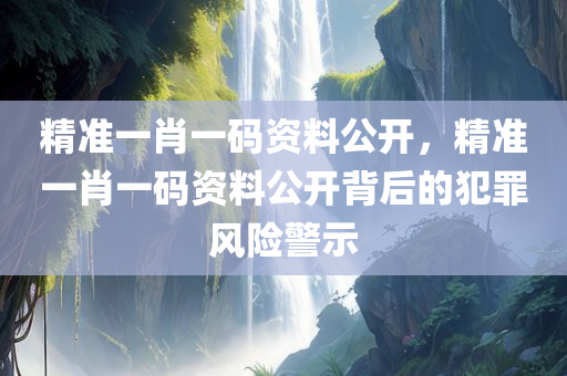 精准一肖一码资料公开，精准一肖一码资料公开背后的犯罪风险警示今晚必出三肖2025_2025新澳门精准免费提供·精确判断