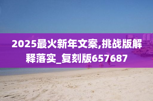 2025最火新年文案,挑战版解释落实_复刻版657687