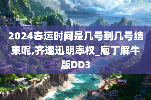 2024春运时间是几号到几号结束呢,齐速迅明率权_庖丁解牛版DD3