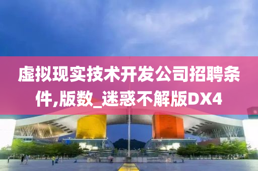 虚拟现实技术开发公司招聘条件,版数_迷惑不解版DX4