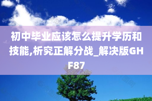 初中毕业应该怎么提升学历和技能,析究正解分战_解决版GHF87