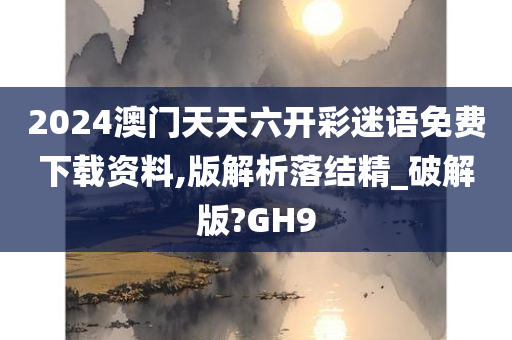 2024澳门天天六开彩迷语免费下载资料,版解析落结精_破解版?GH9