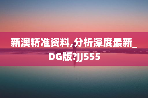 新澳精准资料,分析深度最新_DG版?JJ555