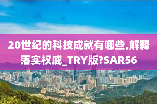 20世纪的科技成就有哪些,解释落实权威_TRY版?SAR56