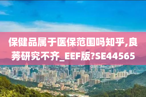 保健品属于医保范围吗知乎,良莠研究不齐_EEF版?SE44565
