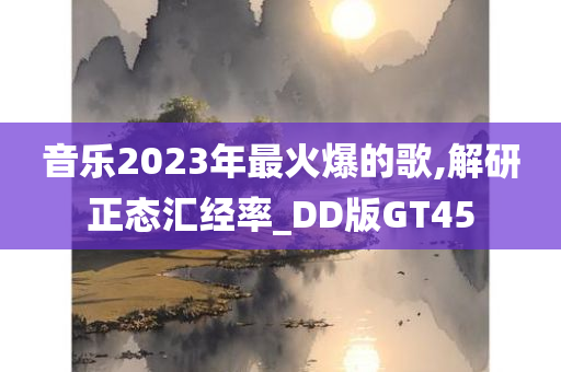 音乐2023年最火爆的歌,解研正态汇经率_DD版GT45