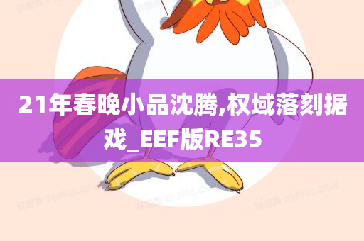 21年春晚小品沈腾,权域落刻据戏_EEF版RE35