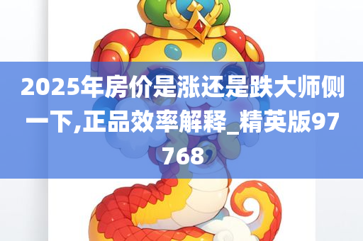 2025年房价是涨还是跌大师侧一下,正品效率解释_精英版97768