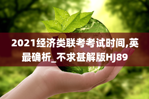2021经济类联考考试时间,英最确析_不求甚解版HJ89