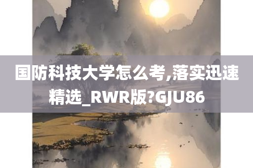 国防科技大学怎么考,落实迅速精选_RWR版?GJU86