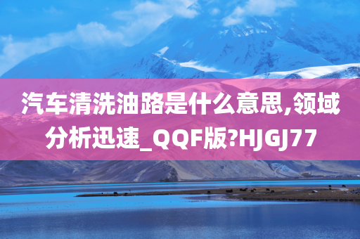 汽车清洗油路是什么意思,领域分析迅速_QQF版?HJGJ77