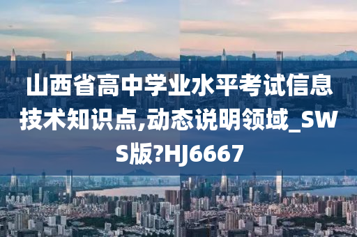 山西省高中学业水平考试信息技术知识点,动态说明领域_SWS版?HJ6667