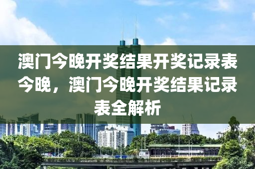 澳门今晚开奖结果开奖记录表今晚，澳门今晚开奖结果记录表全解析今晚必出三肖2025_2025新澳门精准免费提供·精确判断
