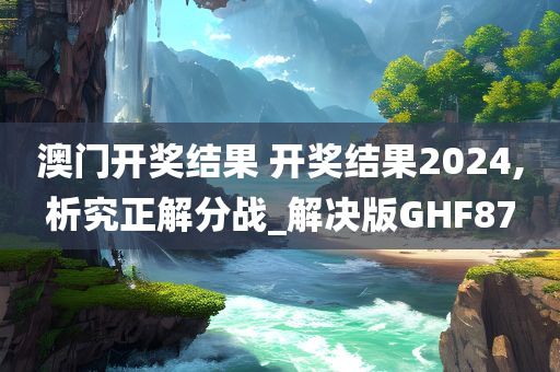 澳门开奖结果 开奖结果2024,析究正解分战_解决版GHF87