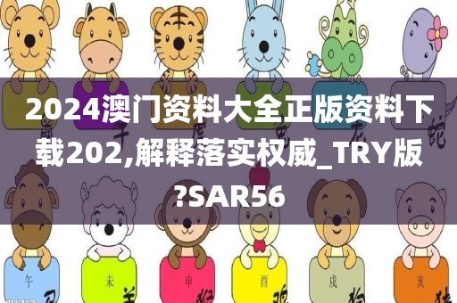 2024澳门资料大全正版资料下载202,解释落实权威_TRY版?SAR56