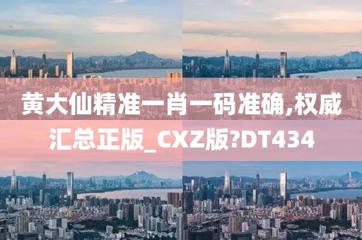 黄大仙精准一肖一码准确,权威汇总正版_CXZ版?DT434
