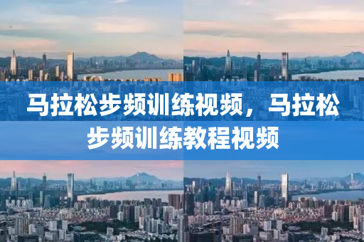 马拉松步频训练视频，马拉松步频训练教程视频今晚必出三肖2025_2025新澳门精准免费提供·精确判断