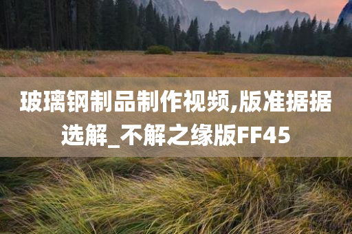 玻璃钢制品制作视频,版准据据选解_不解之缘版FF45