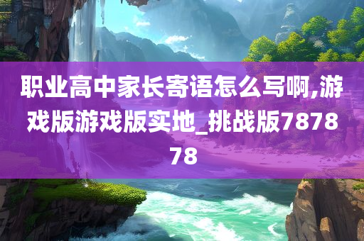 职业高中家长寄语怎么写啊,游戏版游戏版实地_挑战版787878