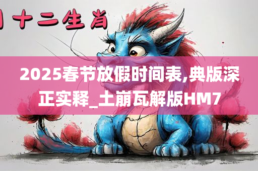 2025春节放假时间表,典版深正实释_土崩瓦解版HM7
