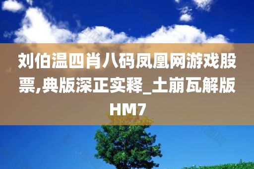 刘伯温四肖八码凤凰网游戏股票,典版深正实释_土崩瓦解版HM7