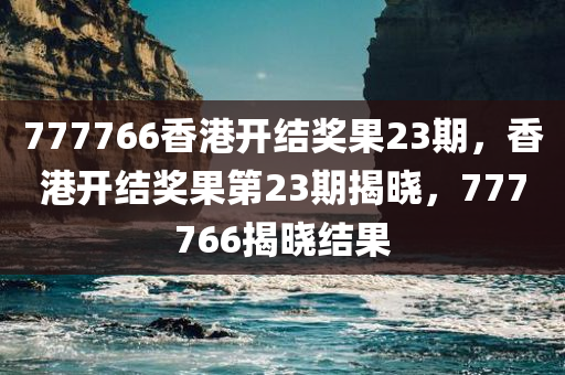 77776今晚必出三肖2025_2025新澳门精准免费提供·精确判断6香港开结奖果23期，香港开结奖果第23期揭晓，777766揭晓结果