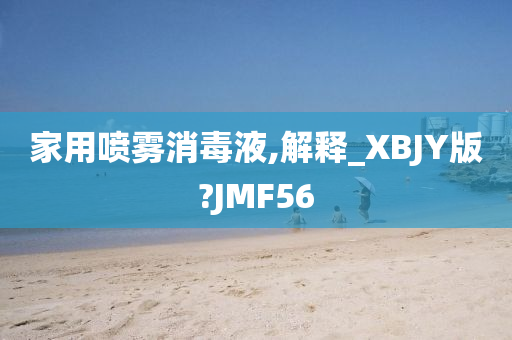 家用喷雾消毒液,解释_XBJY版?JMF56