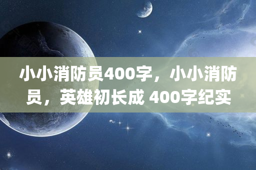 小小消防员今晚必出三肖2025_2025新澳门精准免费提供·精确判断400字，小小消防员，英雄初长成 400字纪实