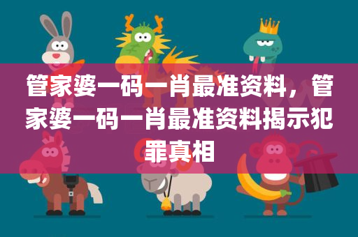 管家婆一码一肖最准资料，管家婆一码一肖最准资料揭示犯罪真相今晚必出三肖2025_2025新澳门精准免费提供·精确判断