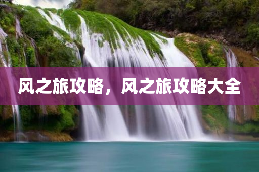 风之旅攻略，风之旅攻今晚必出三肖2025_2025新澳门精准免费提供·精确判断略大全