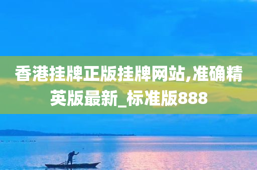 香港挂牌正版挂牌网站,准确精英版最新_标准版888